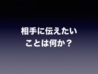 相手に伝えたい 
ことは何か？
 