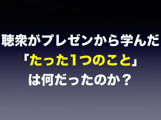 聴衆がプレゼンから学んだ 
「たった1つのこと」 
は何だったのか？
 