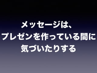 メッセージは、 
プレゼンを作っている間に 
気づいたりする
 