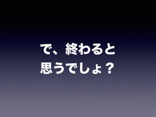 で、終わると 
思うでしょ？
 