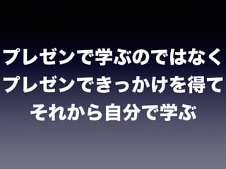 プレゼンで学ぶのではなく 
プレゼンできっかけを得て 
それから自分で学ぶ
 