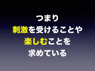 つまり 
刺激を受けることや 
楽しむことを 
求めている
 