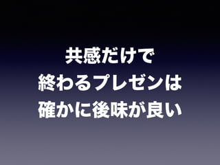 共感だけで 
終わるプレゼンは 
確かに後味が良い
 