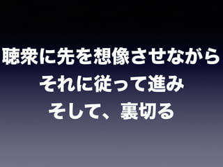 聴衆に先を想像させながら 
それに従って進み 
そして、裏切る
 