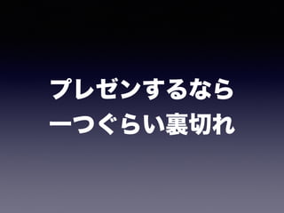 プレゼンするなら 
一つぐらい裏切れ
 