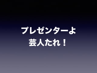 プレゼンターよ
芸人たれ！
 