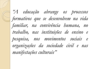 “A educação abrange os processos
formativos que se desenvolvem na vida
familiar, na convivência humana, no
trabalho, nas instituições de ensino e
pesquisa, nos movimentos sociais e
organizações da sociedade civil e nas
manifestações culturais”
 
