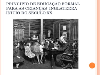 PRINCIPIO DE EDUCAÇÃO FORMAL
PARA AS CRIANÇAS INGLATERRA
INICIO DO SÉCULO XX
 