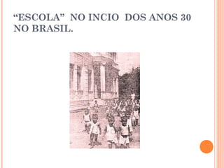 “ESCOLA” NO INCIO DOS ANOS 30
NO BRASIL.
 