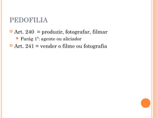 PEDOFILIA
   Art. 240 = produzir, fotografar, filmar
     Parág   1º: agente ou aliciador
   Art. 241 = vender o filme ou fotografia
 
