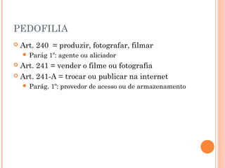 PEDOFILIA
   Art. 240 = produzir, fotografar, filmar
     Parág    1º: agente ou aliciador
 Art. 241 = vender o filme ou fotografia
 Art. 241-A = trocar ou publicar na internet
     Parág.   1º: provedor de acesso ou de armazenamento
 