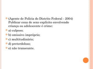  (Agente de Polícia do Distrito Federal - 2004)
  Publicar cena de sexo explícito envolvendo
  criança ou adolescente é crime:
 a) culposo;

 b) omissivo impróprio;

 c) multitudinário;

 d) preterdoloso;

 e) não transeunte.
 