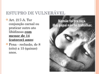 ESTUPRO DE VULNERÁVEL
 Art. 217-A. Ter
  conjunção carnal ou
  praticar outro ato
  libidinoso com
  menor de 14
  (catorze) anos:
 Pena - reclusão, de 8
  (oito) a 15 (quinze)
  anos.
 