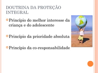 DOUTRINA DA PROTEÇÃO
INTEGRAL
 Princípiodo melhor interesse da
 criança e do adolescente

 Princípio   da prioridade absoluta

 Princípio   da co-responsabilidade
 