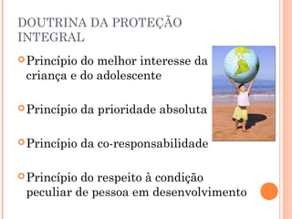 DOUTRINA DA PROTEÇÃO
INTEGRAL
 Princípiodo melhor interesse da
 criança e do adolescente

 Princípio   da prioridade absoluta

 Princípio   da co-responsabilidade

 Princípiodo respeito à condição
 peculiar de pessoa em desenvolvimento
 