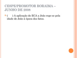 CESPE/PROMOTOR RORAIMA –
JUNHO DE 2008
   (   ) A aplicação do ECA a João rege-se pela
    idade de João à época dos fatos.
 
