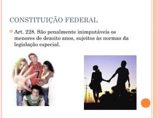 CONSTITUIÇÃO FEDERAL
   Art. 228. São penalmente inimputáveis os
    menores de dezoito anos, sujeitos às normas da
    legislação especial.
 