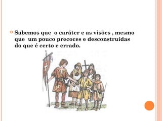    Sabemos que o caráter e as visões , mesmo
    que um pouco precoces e desconstruídas
    do que é certo e errado.
 