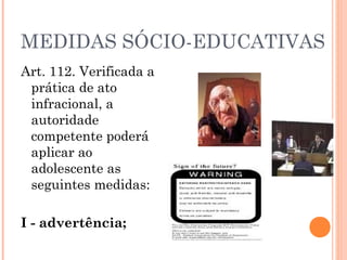 MEDIDAS SÓCIO-EDUCATIVAS
Art. 112. Verificada a
 prática de ato
 infracional, a
 autoridade
 competente poderá
 aplicar ao
 adolescente as
 seguintes medidas:

I - advertência;
 