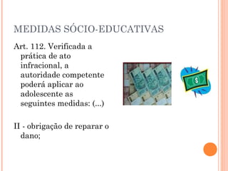 MEDIDAS SÓCIO-EDUCATIVAS
Art. 112. Verificada a
 prática de ato
 infracional, a
 autoridade competente
 poderá aplicar ao
 adolescente as
 seguintes medidas: (...)

II - obrigação de reparar o
  dano;
 