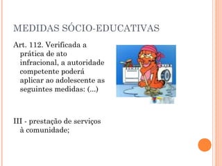 MEDIDAS SÓCIO-EDUCATIVAS
Art. 112. Verificada a
 prática de ato
 infracional, a autoridade
 competente poderá
 aplicar ao adolescente as
 seguintes medidas: (...)



III - prestação de serviços
  à comunidade;
 