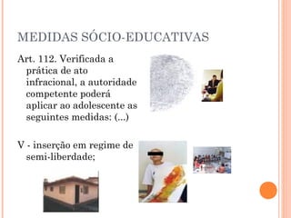 MEDIDAS SÓCIO-EDUCATIVAS
Art. 112. Verificada a
 prática de ato
 infracional, a autoridade
 competente poderá
 aplicar ao adolescente as
 seguintes medidas: (...)

V - inserção em regime de
  semi-liberdade;
 