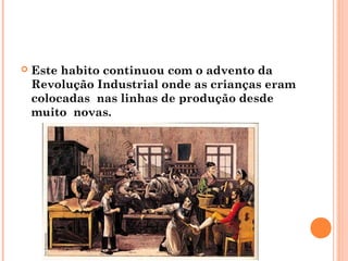    Este habito continuou com o advento da
    Revolução Industrial onde as crianças eram
    colocadas nas linhas de produção desde
    muito novas.
 