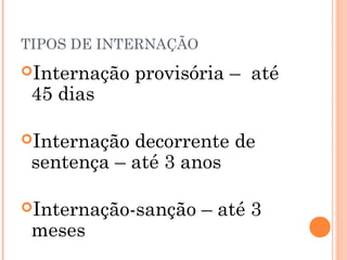 TIPOS DE INTERNAÇÃO
Internação   provisória – até
 45 dias

Internação decorrente de
 sentença – até 3 anos

Internação-sanção    – até 3
 meses
 