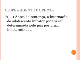 CESPE – AGENTE DA PF 2009
(  ) Antes da sentença, a internação
 do adolescente infrator poderá ser
 determinada pelo juiz por prazo
 indeterminado.
 