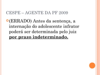 CESPE – AGENTE DA PF 2009
 (ERRADO)  Antes da sentença, a
 internação do adolescente infrator
 poderá ser determinada pelo juiz
 por prazo indeterminado.
 