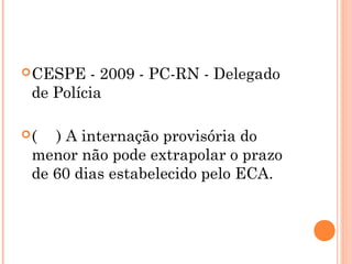  CESPE  - 2009 - PC-RN - Delegado
 de Polícia

(  ) A internação provisória do
 menor não pode extrapolar o prazo
 de 60 dias estabelecido pelo ECA.
 