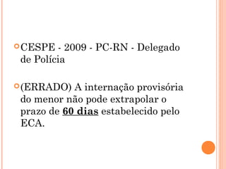  CESPE  - 2009 - PC-RN - Delegado
 de Polícia

 (ERRADO)  A internação provisória
 do menor não pode extrapolar o
 prazo de 60 dias estabelecido pelo
 ECA.
 