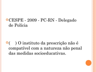  CESPE  - 2009 - PC-RN - Delegado
 de Polícia


(  ) O instituto da prescrição não é
 compatível com a natureza não penal
 das medidas socioeducativas.
 