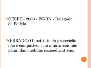  CESPE  - 2009 - PC-RN - Delegado
 de Polícia


 (ERRADO)  O instituto da prescrição
 não é compatível com a natureza não
 penal das medidas socioeducativas.
 