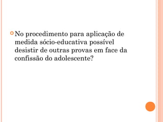  Noprocedimento para aplicação de
 medida sócio-educativa possível
 desistir de outras provas em face da
 confissão do adolescente?
 