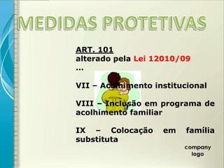ART. 101
alterado pela Lei 12010/09
...

VII – Acolhimento institucional

VIII – Inclusão em programa de
acolhimento familiar

IX – Colocação      em    família
substituta
 