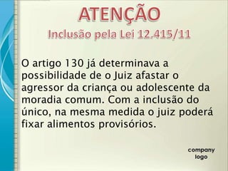 O artigo 130 já determinava a
possibilidade de o Juiz afastar o
agressor da criança ou adolescente da
moradia comum. Com a inclusão do
único, na mesma medida o juiz poderá
fixar alimentos provisórios.
 