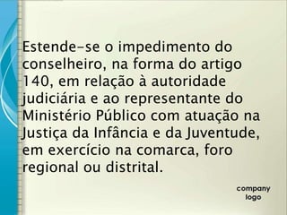Estende-se o impedimento do
conselheiro, na forma do artigo
140, em relação à autoridade
judiciária e ao representante do
Ministério Público com atuação na
Justiça da Infância e da Juventude,
em exercício na comarca, foro
regional ou distrital.
 