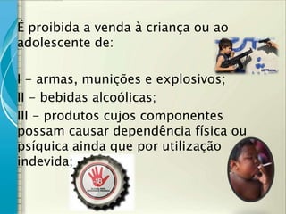 É proibida a venda à criança ou ao
adolescente de:

I - armas, munições e explosivos;
II - bebidas alcoólicas;
III - produtos cujos componentes
possam causar dependência física ou
psíquica ainda que por utilização
indevida;
 