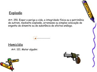 Explosão
Art. 251. Expor a perigo a vida, a integridade física ou o patrimônio
de outrem, mediante explosão, arremesso ou simples colocação de
engenho de dinamite ou de substância de efeitos análogo.

Homicídio
Art. 121. Matar alguém:

 