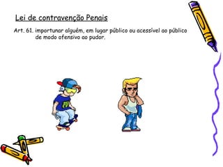 Lei de contravenção Penais
Art. 61. importunar alguém, em lugar público ou acessível ao público
de modo ofensivo ao pudor.

 