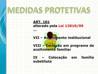 ART. 101
alterado pela Lei 12010/09
...

VII – Acolhimento institucional
VIII – Inclusão em programa de
acolhimento familiar
IX – Colocação
substituta

em

família

 