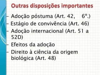 - Adoção póstuma (Art. 42, 6º.)
- Estágio de convivência (Art. 46)
- Adoção internacional (Art. 51 a
52D)
- Efeitos da adoção
- Direito à ciência da origem
biológica (Art. 48)

 
