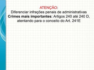 ATENÇÃO:
Diferenciar infrações penais de administrativas
Crimes mais importantes: Artigos 240 até 240 D,
atentando para o conceito do Art. 241E

 