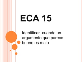 ECA 15
Identificar cuando un
argumento que parece
bueno es malo
 