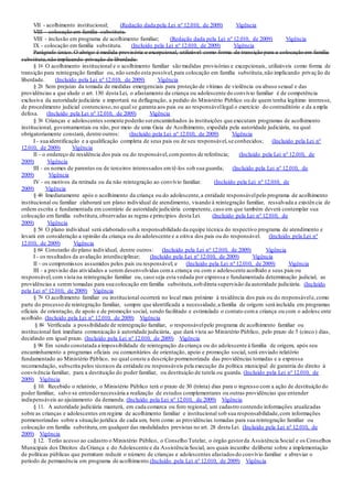 VII - acolhimento institucional; (Redação dada pela Lei nº 12.010, de 2009) Vigência
VIII - colocação em família substituta.
VIII - inclusão em programa de acolhimento familiar; (Redação dada pela Lei nº 12.010, de 2009) Vigência
IX - colocação em família substituta. (Incluído pela Lei nº 12.010, de 2009) Vigência
Parágrafo único. O abrigo é medida provisória e excepcional, utilizável como forma de transição para a colocação em família
substituta,não implicando privação de liberdade.
§ 1o O acolhimento institucional e o acolhimento familiar são medidas provisórias e excepcionais, utilizáveis como forma de
transição para reintegração familiar ou, não sendo esta possível,para colocação em família substituta,não implicando privação de
liberdade. (Incluído pela Lei nº 12.010, de 2009) Vigência
§ 2o Sem prejuízo da tomada de medidas emergenciais para proteção de vítimas de violência ou abuso sexual e das
providências a que alude o art. 130 desta Lei, o afastamento da criança ou adolescente do convívio familiar é de competência
exclusiva da autoridade judiciária e importará na deflagração, a pedido do Ministério Público ou de quem tenha legítimo interesse,
de procedimento judicial contencioso,no qual se garanta aos pais ou ao responsávellegal o exercício do contraditório e da a mpla
defesa. (Incluído pela Lei nº 12.010, de 2009) Vigência
§ 3o Crianças e adolescentes somente poderão serencaminhados às instituições que executam programas de acolhimento
institucional, governamentais ou não, por meio de uma Guia de Acolhimento, expedida pela autoridade judiciária, na qual
obrigatoriamente constará, dentre outros: (Incluído pela Lei nº 12.010, de 2009) Vigência
I - sua identificação e a qualificação completa de seus pais ou de seu responsável,se conhecidos; (Incluído pela Lei nº
12.010, de 2009) Vigência
II - o endereço de residência dos pais ou do responsável,compontos de referência; (Incluído pela Lei nº 12.010, de
2009) Vigência
III - os nomes de parentes ou de terceiros interessados emtê-los sob sua guarda; (Incluído pela Lei nº 12.010, de
2009) Vigência
IV - os motivos da retirada ou da não reintegração ao convívio familiar. (Incluído pela Lei nº 12.010, de
2009) Vigência
§ 4o Imediatamente após o acolhimento da criança ou do adolescente,a entidade responsávelpelo programa de acolhimento
institucional ou familiar elaborará um plano individual de atendimento, visando à reintegração familiar, ressalvada a existên cia de
ordem escrita e fundamentada em contrário de autoridade judiciária competente, caso em que também deverá contemplar sua
colocação em família substituta,observadas as regras e princípios desta Lei. (Incluído pela Lei nº 12.010, de
2009) Vigência
§ 5o O plano individual será elaborado sob a responsabilidade da equipe técnica do respectivo programa de atendimento e
levará em consideração a opinião da criança ou do adolescente e a oitiva dos pais ou do responsável. (Incluído pela Lei nº
12.010, de 2009) Vigência
§ 6o Constarão do plano individual, dentre outros: (Incluído pela Lei nº 12.010, de 2009) Vigência
I - os resultados da avaliação interdisciplinar; (Incluído pela Lei nº 12.010, de 2009) Vigência
II - os compromissos assumidos pelos pais ou responsável; e (Incluído pela Lei nº 12.010, de 2009) Vigência
III - a previsão das atividades a serem desenvolvidas coma criança ou com o adolescente acolhido e seus pais ou
responsável,com vista na reintegração familiar ou, caso seja esta vedada por expressa e fundamentada determinação judicial, as
providências a serem tomadas para sua colocação em família substituta,sob direta supervisão da autoridade judiciária. (Incluído
pela Lei nº 12.010, de 2009) Vigência
§ 7o O acolhimento familiar ou institucional ocorrerá no local mais próximo à residência dos pais ou do responsávele,como
parte do processo de reintegração familiar, sempre que identificada a necessidade,a família de origem será incluída em programas
oficiais de orientação, de apoio e de promoção social, sendo facilitado e estimulado o contato coma criança ou com o adolesc ente
acolhido. (Incluído pela Lei nº 12.010, de 2009) Vigência
§ 8o Verificada a possibilidade de reintegração familiar, o responsávelpelo programa de acolhimento familiar ou
institucional fará imediata comunicação à autoridade judiciária, que dará vista ao Ministério Público, pelo prazo de 5 (cinco ) dias,
decidindo em igual prazo. (Incluído pela Lei nº 12.010, de 2009) Vigência
§ 9o Em sendo constatada a impossibilidade de reintegração da criança ou do adolescente à família de origem, após seu
encaminhamento a programas oficiais ou comunitários de orientação, apoio e promoção social, será enviado relatório
fundamentado ao Ministério Público, no qual conste a descrição pormenorizada das providências tomadas e a expressa
recomendação, subscrita pelos técnicos da entidade ou responsáveis pela execução da política municipal de garantia do direito à
convivência familiar, para a destituição do poder familiar, ou destituição de tutela ou guarda. (Incluído pela Lei nº 12.010, de
2009) Vigência
§ 10. Recebido o relatório, o Ministério Público terá o prazo de 30 (trinta) dias para o ingresso com a ação de destituição do
poder familiar, salvo se entendernecessária a realização de estudos complementares ou outras providências que entender
indispensáveis ao ajuizamento da demanda. (Incluído pela Lei nº 12.010, de 2009) Vigência
§ 11. A autoridade judiciária manterá, em cada comarca ou foro regional, um cadastro contendo informações atualizadas
sobre as crianças e adolescentes emregime de acolhimento familiar e institucional sob sua responsabilidade,com informações
pormenorizadas sobre a situação jurídica de cada um, bem como as providências tomadas para sua reintegração familiar ou
colocação em família substituta,em qualquer das modalidades previstas no art. 28 desta Lei. (Incluído pela Lei nº 12.010, de
2009) Vigência
§ 12. Terão acesso ao cadastro o Ministério Público, o Conselho Tutelar, o órgão gestorda Assistência Social e os Conselhos
Municipais dos Direitos da Criança e do Adolescente e da Assistência Social, aos quais incumbe deliberar sobre a implementação
de políticas públicas que permitam reduzir o número de crianças e adolescentes afastados do convívio familiar e abreviar o
período de permanência em programa de acolhimento.(Incluído pela Lei nº 12.010, de 2009) Vigência
 