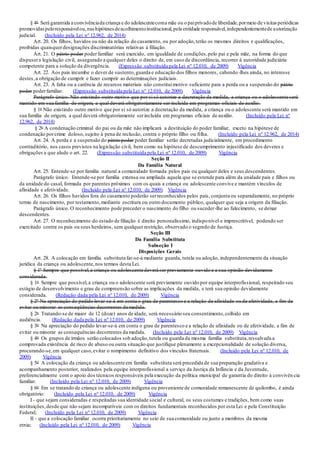 § 4o Será garantida a convivênciada criança e do adolescentecoma mãe ou o paiprivadode liberdade,pormeio de visitasperiódicas
promovidaspeloresponsávelou,nashipótesesdeacolhimentoinstitucional,pela entidade responsável,independentementede autorização
judicial. (Incluído pela Lei nº 12.962, de 2014)
Art. 20. Os filhos, havidos ou não da relação do casamento, ou por adoção,terão os mesmos direitos e qualificações,
proibidas quaisquerdesignações discriminatórias relativas à filiação.
Art. 21. O pátrio poder poderfamiliar será exercido, em igualdade de condições,pelo pai e pela mãe, na forma do que
dispusera legislação civil, assegurado a qualquer deles o direito de, em caso de discordância, recorrer à autoridade judiciária
competente para a solução da divergência. (Expressão substituída pela Lei nº 12.010, de 2009) Vigência
Art. 22. Aos pais incumbe o dever de sustento,guarda e educação dos filhos menores, cabendo-lhes ainda, no interesse
destes,a obrigação de cumprir e fazer cumprir as determinações judiciais.
Art. 23. A falta ou a carência de recursos materiais não constituimotivo suficiente para a perda ou a suspensão do pátrio
poder poderfamiliar. (Expressão substituída pela Lei nº 12.010, de 2009) Vigência
Parágrafo único. Não existindo outro motivo que por si só autorize a decretação da medida, a criança ou o adolescente será
mantido em sua família de origem, a qual deverá obrigatoriamente ser incluída em programas oficiais de auxílio.
§ 1o Não existindo outro motivo que por si só autorize a decretação da medida, a criança ou o adolescente será mantido em
sua família de origem, a qual deverá obrigatoriamente serincluída em programas oficiais de auxílio. (Incluído pela Lei nº
12.962, de 2014)
§ 2o A condenação criminal do pai ou da mãe não implicará a destituição do poder familiar, exceto na hipótese de
condenação porcrime doloso,sujeito à pena de reclusão, contra o próprio filho ou filha. (Incluído pela Lei nº 12.962, de 2014)
Art. 24. A perda e a suspensão do pátrio poder poder familiar serão decretadas judicialmente, em procedimento
contraditório, nos casos previstos na legislação civil, bem como na hipótese de descumprimento injustificado dos deveres e
obrigações a que alude o art. 22. (Expressão substituída pela Lei nº 12.010, de 2009) Vigência
Seção II
Da Família Natural
Art. 25. Entende-se por família natural a comunidade formada pelos pais ou qualquer deles e seus descendentes.
Parágrafo único. Entende-se por família extensa ou ampliada aquela que se estende para além da unidade pais e filhos ou
da unidade do casal, formada por parentes próximos com os quais a criança ou adolescente convive e mantém vínculos de
afinidade e afetividade. (Incluído pela Lei nº 12.010, de 2009) Vigência
Art. 26. Os filhos havidos fora do casamento poderão serreconhecidos pelos pais, conjunta ou separadamente, no próprio
termo de nascimento, por testamento,mediante escritura ou outro documento público, qualquer que seja a origem da filiação.
Parágrafo único. O reconhecimento pode preceder o nascimento do filho ou suceder-lhe ao falecimento, se deixar
descendentes.
Art. 27. O reconhecimento do estado de filiação é direito personalíssimo, indisponível e imprescritível, podendo ser
exercitado contra os pais ou seus herdeiros, sem qualquer restrição, observado o segredo de Justiça.
Seção III
Da Família Substituta
Subseção I
Disposições Gerais
Art. 28. A colocação em família substituta far-se-á mediante guarda, tutela ou adoção, independentemente da situação
jurídica da criança ou adolescente,nos termos desta Lei.
§ 1º Sempre que possível,a criança ou adolescente deverá ser previamente ouvido e a sua opinião devidamente
considerada.
§ 1o Sempre que possível,a criança ou o adolescente será previamente ouvido por equipe interprofissional, respeitado seu
estágio de desenvolvimento e grau de compreensão sobre as implicações da medida, e terá sua opinião devidamente
considerada. (Redação dada pela Lei nº 12.010, de 2009) Vigência
§ 2º Na apreciação do pedido levar-se-á em conta o grau de parentesco e a relação de afinidade ou de afetividade, a fim de
evitar ou minorar as conseqüências decorrentes da medida.
§ 2o Tratando-se de maior de 12 (doze) anos de idade, será necessário seu consentimento,colhido em
audiência. (Redação dada pela Lei nº 12.010, de 2009) Vigência
§ 3o Na apreciação do pedido levar-se-á em conta o grau de parentesco e a relação de afinidade ou de afetividade, a fim de
evitar ou minorar as consequências decorrentes da medida. (Incluído pela Lei nº 12.010, de 2009) Vigência
§ 4o Os grupos de irmãos serão colocados sob adoção,tutela ou guarda da mesma família substituta,ressalvada a
comprovada existência de risco de abuso ou outra situação que justifique plenamente a excepcionalidade de solução diversa,
procurando-se,em qualquer caso,evitar o rompimento definitivo dos vínculos fraternais. (Incluído pela Lei nº 12.010, de
2009) Vigência
§ 5o A colocação da criança ou adolescente em família substituta será precedida de sua preparação gradativa e
acompanhamento posterior, realizados pela equipe interprofissional a serviço da Justiça da Infância e da Juventude,
preferencialmente com o apoio dos técnicos responsáveis pela execução da política municipal de garantia do direito à convivên cia
familiar. (Incluído pela Lei nº 12.010, de 2009) Vigência
§ 6o Em se tratando de criança ou adolescente indígena ou proveniente de comunidade remanescente de quilombo, é ainda
obrigatório: (Incluído pela Lei nº 12.010, de 2009) Vigência
I - que sejam consideradas e respeitadas sua identidade social e cultural, os seus costumes e tradições, bem como suas
instituições,desde que não sejam incompatíveis com os direitos fundamentais reconhecidos por esta Lei e pela Constituição
Federal; (Incluído pela Lei nº 12.010, de 2009) Vigência
II - que a colocação familiar ocorra prioritariamente no seio de sua comunidade ou junto a membros da mesma
etnia; (Incluído pela Lei nº 12.010, de 2009) Vigência
 