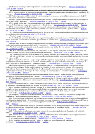 § 4o Nenhuma observação sobre a origem do ato poderá constarnas certidões do registro. (Redação dada pela Lei nº
12.010, de 2009) Vigência
§ 5º A sentença conferirá ao adotado o nome do adotante e, a pedido deste,poderá determinar a modificação do prenome.
§ 5o A sentença conferirá ao adotado o nome do adotante e, a pedido de qualquer deles, poderá determinar a modificação do
prenome. (Redação dada pela Lei nº 12.010, de 2009) Vigência
§ 6º A adoção produz seus efeitos a partir do trânsito em julgado da sentença,exceto na hipótese prevista no art. 42, § 5º,
caso em que terá força retroativa à data do óbito.
§ 6o Caso a modificação de prenome seja requerida pelo adotante,é obrigatória a oitiva do adotando,observado o disposto
nos §§ 1o e 2o do art. 28 desta Lei. (Redação dada pela Lei nº 12.010, de 2009) Vigência
§ 7o A adoção produz seus efeitos a partir do trânsito em julgado da sentença constitutiva,exceto na hipótese prevista no §
6o do art. 42 desta Lei, caso em que terá força retroativa à data do óbito. (Incluído pela Lei nº 12.010, de 2009) Vigência
§ 8o O processo relativo à adoção assim como outros a ele relacionados serão mantidos em arquivo, admitindo-se seu
armazenamento em microfilme ou por outros meios, garantida a sua conservação para consulta a qualquer tempo. (Incluído
pela Lei nº 12.010, de 2009) Vigência
§ 9º Terão prioridade de tramitação os processos de adoção em que o adotando for criança ou adolescente comdeficiência
ou com doença crônica. (Incluído pela Lei nº 12.955, de 2014)
Art. 48. A adoção é irrevogável.
Art. 48. O adotado tem direito de conhecer sua origem biológica, bem como de obteracesso irrestrito ao processo no qual a
medida foi aplicada e seus eventuais incidentes,após completar 18 (dezoito) anos. (Redação dada pela Lei nº 12.010, de
2009) Vigência
Parágrafo único. O acesso ao processo de adoção poderá ser também deferido ao adotado menor de 18 (dezoito) anos,a seu
pedido, assegurada orientação e assistência jurídica e psicológica. (Incluído pela Lei nº 12.010, de 2009) Vigência
Art. 49. A morte dos adotantes não restabelece o pátrio poder poder familiar dos pais naturais. (Expressão substituída
pela Lei nº 12.010, de 2009) Vigência
Art. 50. A autoridade judiciária manterá, em cada comarca ou foro regional, um registro de crianças e adolescentes em
condições de serem adotados e outro de pessoas interessadas na adoção. (Vide Lei nº 12.010, de 2009) Vigência
§ 1º O deferimento da inscrição dar-se-á após prévia consulta aos órgãos técnicos do juizado, ouvido o Ministério Público.
§ 2º Não será deferida a inscrição se o interessado não satisfazer os requisitos legais, ou verificada qualquer das hipóteses
previstas no art. 29.
§ 3o A inscrição de postulantes à adoção será precedida de um período de preparação psicossociale jurídica, orientado pela
equipe técnica da Justiça da Infância e da Juventude,preferencialmente com apoio dos técnicos responsáveis pela execução da
política municipal de garantia do direito à convivência familiar. (Incluído pela Lei nº 12.010, de 2009) Vigência
§ 4o Sempre que possívele recomendável, a preparação referida no § 3o deste artigo incluirá o contato com crianças e
adolescentes emacolhimento familiar ou institucional em condições de serem adotados,a ser realizado sob a orientação,
supervisão e avaliação da equipe técnica da Justiça da Infância e da Juventude,com apoio dos técnicos responsáveis pelo
programa de acolhimento e pela execução da política municipal de garantia do direito à convivência familiar. (Incluído pela
Lei nº 12.010, de 2009) Vigência
§ 5o Serão criados e implementados cadastros estaduais e nacional de crianças e adolescentes em condições de serem
adotados e de pessoas ou casais habilitados à adoção. (Incluído pela Lei nº 12.010, de 2009) Vigência
§ 6o Haverá cadastros distintos para pessoas ou casais residentes fora do País, que somente serão consultados na inexistência
de postulantes nacionais habilitados nos cadastros mencionados no § 5o deste artigo. (Incluído pela Lei nº 12.010, de
2009) Vigência
§ 7o As autoridades estaduais e federais em matéria de adoção terão acesso integral aos cadastros,incumbindo-lhes a troca
de informações e a cooperação mútua, para melhoria do sistema. (Incluído pela Lei nº 12.010, de 2009) Vigência
§ 8o A autoridade judiciária providenciará, no prazo de 48 (quarenta e oito) horas, a inscrição das crianças e adolescentes em
condições de serem adotados que não tiveram colocação familiar na comarca de origem, e das pessoas ou casais que tiveram
deferida sua habilitação à adoção nos cadastros estaduale nacional referidos no § 5o deste artigo, sob pena de
responsabilidade. (Incluído pela Lei nº 12.010, de 2009) Vigência
§ 9o Compete à Autoridade Central Estadual zelar pela manutenção e correta alimentação dos cadastros,com posterior
comunicação à Autoridade Central Federal Brasileira. (Incluído pela Lei nº 12.010, de 2009) Vigência
§ 10. A adoção internacional somente será deferida se,após consulta ao cadastro de pessoas ou casais habilitados à adoção,
mantido pela Justiça da Infância e da Juventude na comarca, bem como aos cadastros estaduale nacional referidos no § 5o deste
artigo, não for encontrado interessado com residência permanente no Brasil. (Incluído pela Lei nº 12.010, de
2009) Vigência
§ 11. Enquanto não localizada pessoa ou casal interessado em sua adoção, a criança ou o adolescente,sempre que possívele
recomendável, será colocado sob guarda de família cadastrada em programa de acolhimento familiar. (Incluído pela Lei nº
12.010, de 2009) Vigência
§ 12. A alimentação do cadastro e a convocação criteriosa dos postulantes à adoção serão fiscalizadas pelo Ministério
Público. (Incluído pela Lei nº 12.010, de 2009) Vigência
§ 13. Somente poderá ser deferida adoção em favor de candidato domiciliado no Brasil não cadastrado previamente nos
termos desta Lei quando: (Incluído pela Lei nº 12.010, de 2009) Vigência
I - se tratar de pedido de adoção unilateral; (Incluído pela Lei nº 12.010, de 2009) Vigência
II - for formulada por parente com o qual a criança ou adolescente mantenha vínculos de afinidade e
afetividade; (Incluído pela Lei nº 12.010, de 2009) Vigência
 
