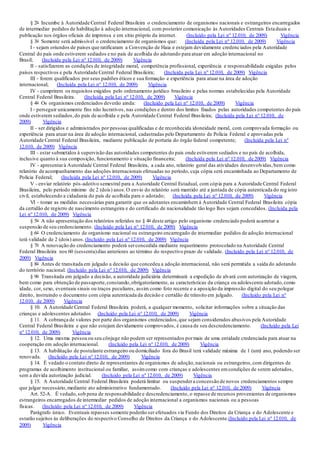§ 2o Incumbe à Autoridade Central Federal Brasileira o credenciamento de organismos nacionais e estrangeiros encarregados
de intermediar pedidos de habilitação à adoção internacional, com posterior comunicação às Autoridades Centrais Estaduais e
publicação nos órgãos oficiais de imprensa e em sítio próprio da internet. (Incluído pela Lei nº 12.010, de 2009) Vigência
§ 3o Somente será admissível o credenciamento de organismos que: (Incluída pela Lei nº 12.010, de 2009) Vigência
I - sejam oriundos de países que ratificaram a Convenção de Haia e estejam devidamente credenciados pela Autoridade
Central do país onde estiverem sediados e no país de acolhida do adotando para atuar em adoção internacional no
Brasil; (Incluída pela Lei nº 12.010, de 2009) Vigência
II - satisfizerem as condições de integridade moral, competência profissional, experiência e responsabilidade exigidas pelos
países respectivos e pela Autoridade Central Federal Brasileira; (Incluída pela Lei nº 12.010, de 2009) Vigência
III - forem qualificados por seus padrões éticos e sua formação e experiência para atuar na área de adoção
internacional; (Incluída pela Lei nº 12.010, de 2009) Vigência
IV - cumprirem os requisitos exigidos pelo ordenamento jurídico brasileiro e pelas normas estabelecidas pela Autoridade
Central Federal Brasileira. (Incluída pela Lei nº 12.010, de 2009) Vigência
§ 4o Os organismos credenciados deverão ainda: (Incluído pela Lei nº 12.010, de 2009) Vigência
I - perseguir unicamente fins não lucrativos, nas condições e dentro dos limites fixados pelas autoridades competentes do país
onde estiverem sediados,do país de acolhida e pela Autoridade Central Federal Brasileira; (Incluída pela Lei nº 12.010, de
2009) Vigência
II - ser dirigidos e administrados por pessoas qualificadas e de reconhecida idoneidade moral, com comprovada formação ou
experiência para atuar na área de adoção internacional, cadastradas pelo Departamento de Polícia Federal e aprovadas pela
Autoridade Central Federal Brasileira, mediante publicação de portaria do órgão federal competente; (Incluída pela Lei nº
12.010, de 2009) Vigência
III - estar submetidos à supervisão das autoridades competentes do país onde estiverem sediados e no país de acolhida,
inclusive quanto à sua composição, funcionamento e situação financeira; (Incluída pela Lei nº 12.010, de 2009) Vigência
IV - apresentarà Autoridade Central Federal Brasileira, a cada ano, relatório geral das atividades desenvolvidas,bem como
relatório de acompanhamento das adoções internacionais efetuadas no período, cuja cópia será encaminhada ao Departamento de
Polícia Federal; (Incluída pela Lei nº 12.010, de 2009) Vigência
V - enviar relatório pós-adotivo semestral para a Autoridade Central Estadual, com cópia para a Autoridade Central Federal
Brasileira, pelo período mínimo de 2 (dois) anos.O envio do relatório será mantido até a juntada de cópia autenticada do reg istro
civil, estabelecendo a cidadania do país de acolhida para o adotado; (Incluída pela Lei nº 12.010, de 2009) Vigência
VI - tomar as medidas necessárias para garantir que os adotantes encaminhem à Autoridade Central Federal Brasileira cópia
da certidão de registro de nascimento estrangeira e do certificado de nacionalidade tão logo lhes sejam concedidos. (Incluída pela
Lei nº 12.010, de 2009) Vigência
§ 5o A não apresentação dos relatórios referidos no § 4o deste artigo pelo organismo credenciado poderá acarretar a
suspensão de seu credenciamento. (Incluído pela Lei nº 12.010, de 2009) Vigência
§ 6o O credenciamento de organismo nacional ou estrangeiro encarregado de intermediar pedidos de adoção internacional
terá validade de 2 (dois) anos. (Incluído pela Lei nº 12.010, de 2009) Vigência
§ 7o A renovação do credenciamento poderá serconcedida mediante requerimento protocolado na Autoridade Central
Federal Brasileira nos 60 (sessenta)dias anteriores ao término do respectivo prazo de validade. (Incluído pela Lei nº 12.010, de
2009) Vigência
§ 8o Antes de transitada em julgado a decisão que concedeu a adoção internacional, não será permitida a saída do adotando
do território nacional. (Incluído pela Lei nº 12.010, de 2009) Vigência
§ 9o Transitada em julgado a decisão, a autoridade judiciária determinará a expedição de alvará com autorização de viagem,
bem como para obtenção de passaporte,constando,obrigatoriamente, as características da criança ou adolescente adotado,como
idade, cor, sexo, eventuais sinais ou traços peculiares, assim como foto recente e a aposição da impressão digital do seu polegar
direito, instruindo o documento com cópia autenticada da decisão e certidão de trânsito em julgado. (Incluído pela Lei nº
12.010, de 2009) Vigência
§ 10. A Autoridade Central Federal Brasileira poderá, a qualquer momento, solicitar informações sobre a situação das
crianças e adolescentes adotados (Incluído pela Lei nº 12.010, de 2009) Vigência
§ 11. A cobrança de valores por parte dos organismos credenciados,que sejam considerados abusivos pela Autoridade
Central Federal Brasileira e que não estejam devidamente comprovados, é causa de seu descredenciamento. (Incluído pela Lei
nº 12.010, de 2009) Vigência
§ 12. Uma mesma pessoa ou seu cônjuge não podem ser representados pormais de uma entidade credenciada para atuar na
cooperação em adoção internacional. (Incluído pela Lei nº 12.010, de 2009) Vigência
§ 13. A habilitação de postulante estrangeiro ou domiciliado fora do Brasil terá validade máxima de 1 (um) ano, podendo ser
renovada. (Incluído pela Lei nº 12.010, de 2009) Vigência
§ 14. É vedado o contato direto de representantes de organismos de adoção,nacionais ou estrangeiros,com dirigentes de
programas de acolhimento institucional ou familiar, assimcomo com crianças e adolescentes emcondições de serem adotados,
sem a devida autorização judicial. (Incluído pela Lei nº 12.010, de 2009) Vigência
§ 15. A Autoridade Central Federal Brasileira poderá limitar ou suspendera concessão de novos credenciamentos sempre
que julgar necessário,mediante ato administrativo fundamentado. (Incluído pela Lei nº 12.010, de 2009) Vigência
Art. 52-A. É vedado,sob pena de responsabilidade e descredenciamento, o repasse de recursos provenientes de organismos
estrangeiros encarregados de intermediar pedidos de adoção internacional a organismos nacionais ou a pessoas
físicas. (Incluído pela Lei nº 12.010, de 2009) Vigência
Parágrafo único. Eventuais repasses somente poderão ser efetuados via Fundo dos Direitos da Criança e do Adolescente e
estarão sujeitos às deliberações do respectivo Conselho de Direitos da Criança e do Adolescente.(Incluído pela Lei nº 12.010, de
2009) Vigência
 