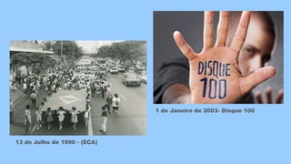 13 de Julho de 1990 - (ECA)
1 de Janeiro de 2003- Disque 100
 